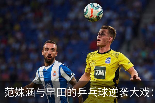 范姝涵与早田的乒乓球逆袭大戏：差一步就能扬帆起航！